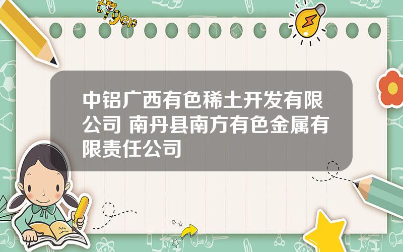 中铝广西有色稀土开发有限公司 南丹县南方有色金属有限责任公司